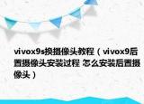 vivox9s換攝像頭教程（vivox9后置攝像頭安裝過程 怎么安裝后置攝像頭）
