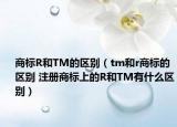 商標R和TM的區(qū)別（tm和r商標的區(qū)別 注冊商標上的R和TM有什么區(qū)別）