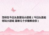 怎樣在今日頭條里玩小游戲（今日頭條如何玩小游戲 簡單幾個步驟教會你）