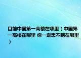 目前中國第一高樓在哪里（中國第一高樓在哪里 你一定想不到在哪里）