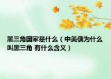 黑三角國(guó)家是什么（中美俄為什么叫黑三角 有什么含義）