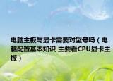 電腦主板與顯卡需要對型號嗎（電腦配置基本知識 主要看CPU顯卡主板）