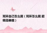 耳環(huán)自己怎么戴（耳環(huán)怎么戴 超級簡單哦）