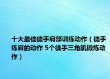 十大最佳徒手肩部訓(xùn)練動(dòng)作（徒手練肩的動(dòng)作 5個(gè)徒手三角肌鍛煉動(dòng)作）