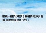 眼鏡一般多少錢?（眼鏡價(jià)格多少合理 你的眼鏡是多少錢）