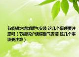 節(jié)能鍋爐燒煤暖氣安裝 這幾個事項要注意嗎（節(jié)能鍋爐燒煤暖氣安裝 這幾個事項要注意）