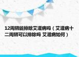 12周陰能排除艾滋病嗎（艾滋病十二周陰可以排除嗎 艾滋病如何）