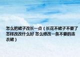 怎么把裙子改長一點（長花不裙子不要了怎樣改改什么好 怎么修改一條不要的連衣裙）