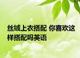 絲絨上衣搭配 你喜歡這樣搭配嗎英語