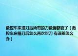 數(shù)控車床撞刀后所有的刀數(shù)據(jù)都變了（數(shù)控車床撞刀后怎么再次對刀 有誤差怎么辦）
