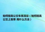 如何提高公交車客流量（如何提高公交上客率 用什么方法）