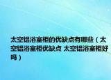 太空鋁浴室柜的優(yōu)缺點(diǎn)有哪些（太空鋁浴室柜優(yōu)缺點(diǎn) 太空鋁浴室柜好嗎）
