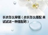 長衣怎么穿搭（衣長怎么搭配 來試試這一種搭配吧）