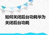 如何關(guān)閉后臺(tái)功耗華為關(guān)閉后臺(tái)功耗
