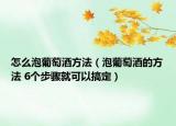 怎么泡葡萄酒方法（泡葡萄酒的方法 6個(gè)步驟就可以搞定）