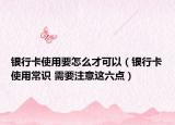 銀行卡使用要怎么才可以（銀行卡使用常識(shí) 需要注意這六點(diǎn)）