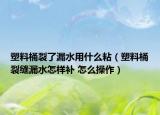 塑料桶裂了漏水用什么粘（塑料桶裂縫漏水怎樣補(bǔ) 怎么操作）