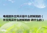 電視劇外交風(fēng)云是什么時候拍的（外交風(fēng)云什么時候拍的 講什么的）