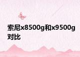 索尼x8500g和x9500g對比