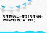 怎樣才能寫出一封信（怎樣寫完一封真實的信 怎么寫一封信）