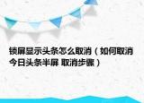 鎖屏顯示頭條怎么取消（如何取消今日頭條半屏 取消步驟）