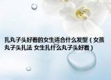扎丸子頭好看的女生適合什么發(fā)型（女孩丸子頭扎法 女生扎什么丸子頭好看）