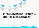 地下城在哪升級超界（dnf超界在哪里升級 dnf怎么升級超界）