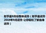 射手座9月份整體運勢（射手座運勢2019年9月運勢 讓你輕松了解自身運勢）