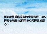 用100元折成愛心的步驟教程（100折愛心教程 如何用100元折疊成愛心）