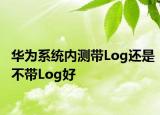 華為系統(tǒng)內測帶Log還是不帶Log好