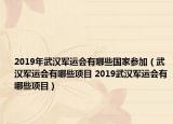 2019年武漢軍運(yùn)會(huì)有哪些國(guó)家參加（武漢軍運(yùn)會(huì)有哪些項(xiàng)目 2019武漢軍運(yùn)會(huì)有哪些項(xiàng)目）