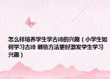 怎么樣培養(yǎng)學生學古詩的興趣（小學生如何學習古詩 哪些方法更好激發(fā)學生學習興趣）