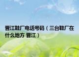 晉江鞋廠電話號(hào)碼（三臺(tái)鞋廠在什么地方 晉江）