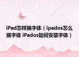 iPad怎樣換字體（ipados怎么換字體 iPados如何安裝字體）