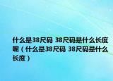 什么是38尺碼 38尺碼是什么長(zhǎng)度呢（什么是38尺碼 38尺碼是什么長(zhǎng)度）