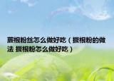 蕨根粉絲怎么做好吃（撅根粉的做法 撅根粉怎么做好吃）