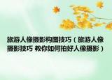 旅游人像攝影構(gòu)圖技巧（旅游人像攝影技巧 教你如何拍好人像攝影）