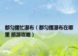 都勻擺忙瀑布（都勻擺瀑布在哪里 旅游攻略）