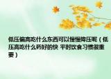 低壓偏高吃什么東西可以慢慢降壓呢（低壓高吃什么藥好的快 平時飲食習(xí)慣很重要）