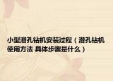 小型潛孔鉆機安裝過程（潛孔鉆機使用方法 具體步驟是什么）