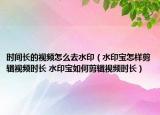 時(shí)間長的視頻怎么去水印（水印寶怎樣剪輯視頻時(shí)長 水印寶如何剪輯視頻時(shí)長）