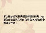 怎么在qq群文件夾里面創(chuàng)建文件夾（qq群怎么設(shè)置子文件夾 怎樣在QQ群文件中新建文件夾）