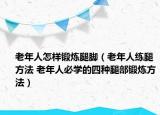 老年人怎樣鍛煉腿腳（老年人練腿方法 老年人必學的四種腿部鍛煉方法）