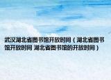 武漢湖北省圖書館開放時(shí)間（湖北省圖書館開放時(shí)間 湖北省圖書館的開放時(shí)間）