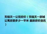 無錫天一公館房?jī)r(jià)（無錫天一新城公寓房要多少一平米 最新房?jī)r(jià)資訊）