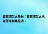 菊花酒怎么釀制（菊花酒怎么泡 如何泡制菊花酒）