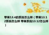 蘋果13.4的系統(tǒng)怎么樣（蘋果13.12系統(tǒng)怎么樣 蘋果系統(tǒng)13.12怎么樣）