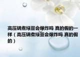 高壓鍋煮綠豆會(huì)爆炸嗎 真的假的一樣（高壓鍋煮綠豆會(huì)爆炸嗎 真的假的）