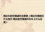 騏達(dá)車的空調(diào)濾芯在哪里（騏達(dá)空調(diào)格在什么地方 騏達(dá)的空調(diào)濾芯在車上什么位置）