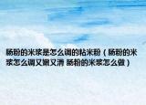 腸粉的米漿是怎么調(diào)的粘米粉（腸粉的米漿怎么調(diào)又嫩又滑 腸粉的米漿怎么做）